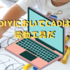 DIYにおいてCADは電動工具だ