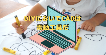 DIYにおいてCADは電動工具だ